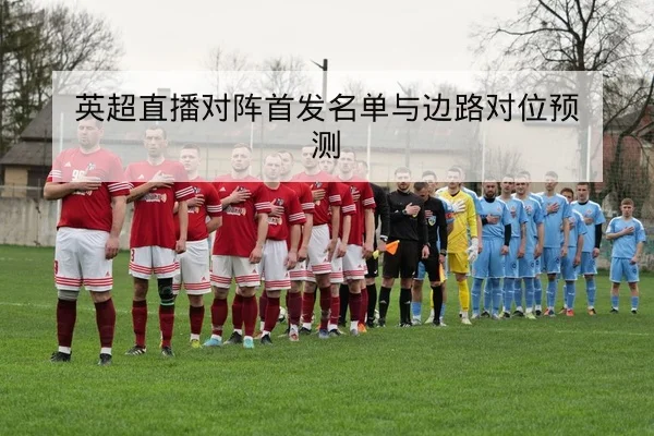 英超直播对阵首发名单与边路对位预测